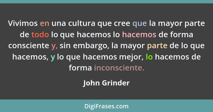 Vivimos en una cultura que cree que la mayor parte de todo lo que hacemos lo hacemos de forma consciente y, sin embargo, la mayor parte... - John Grinder