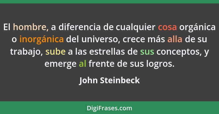 El hombre, a diferencia de cualquier cosa orgánica o inorgánica del universo, crece más alla de su trabajo, sube a las estrellas de s... - John Steinbeck