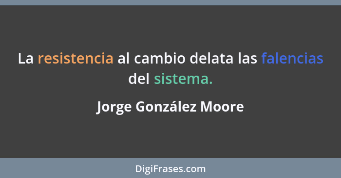 La resistencia al cambio delata las falencias del sistema.... - Jorge González Moore