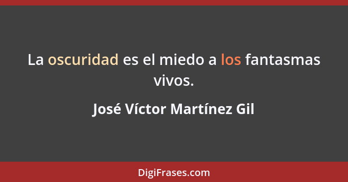 La oscuridad es el miedo a los fantasmas vivos.... - José Víctor Martínez Gil