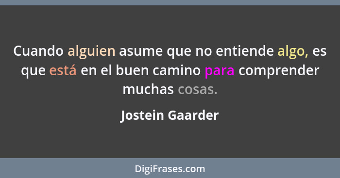 Cuando alguien asume que no entiende algo, es que está en el buen camino para comprender muchas cosas.... - Jostein Gaarder