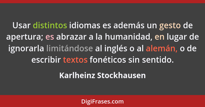 Usar distintos idiomas es además un gesto de apertura; es abrazar a la humanidad, en lugar de ignorarla limitándose al inglés... - Karlheinz Stockhausen