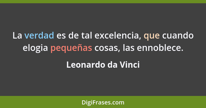 La verdad es de tal excelencia, que cuando elogia pequeñas cosas, las ennoblece.... - Leonardo da Vinci