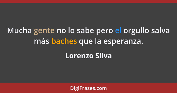 Mucha gente no lo sabe pero el orgullo salva más baches que la esperanza.... - Lorenzo Silva