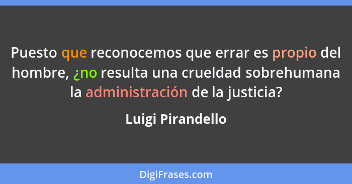 Puesto que reconocemos que errar es propio del hombre, ¿no resulta una crueldad sobrehumana la administración de la justicia?... - Luigi Pirandello