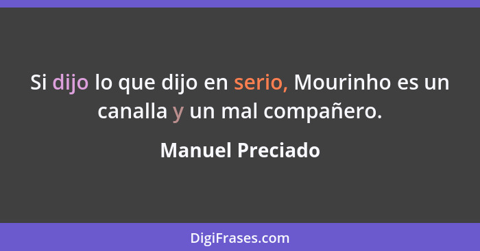 Si dijo lo que dijo en serio, Mourinho es un canalla y un mal compañero.... - Manuel Preciado