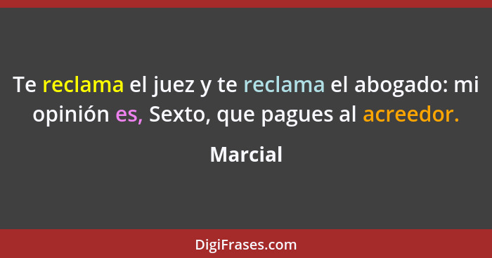 Te reclama el juez y te reclama el abogado: mi opinión es, Sexto, que pagues al acreedor.... - Marcial