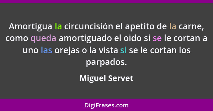 Amortigua la circuncisión el apetito de la carne, como queda amortiguado el oido si se le cortan a uno las orejas o la vista si se le... - Miguel Servet