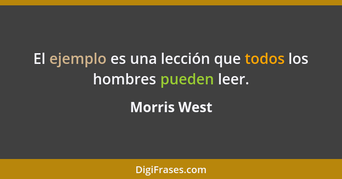 El ejemplo es una lección que todos los hombres pueden leer.... - Morris West