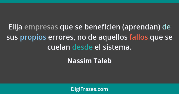 Elija empresas que se beneficien (aprendan) de sus propios errores, no de aquellos fallos que se cuelan desde el sistema.... - Nassim Taleb