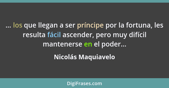 ... los que llegan a ser príncipe por la fortuna, les resulta fácil ascender, pero muy difícil mantenerse en el poder...... - Nicolás Maquiavelo