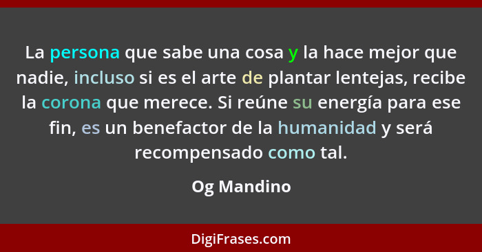 La persona que sabe una cosa y la hace mejor que nadie, incluso si es el arte de plantar lentejas, recibe la corona que merece. Si reúne... - Og Mandino