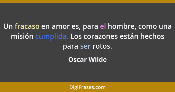 Un fracaso en amor es, para el hombre, como una misión cumplida. Los corazones están hechos para ser rotos.... - Oscar Wilde