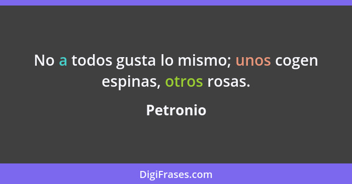 No a todos gusta lo mismo; unos cogen espinas, otros rosas.... - Petronio