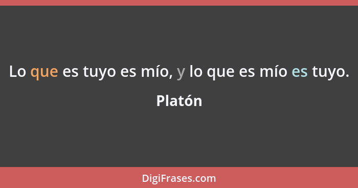 Lo que es tuyo es mío, y lo que es mío es tuyo.... - Platón