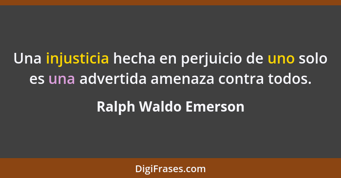 Una injusticia hecha en perjuicio de uno solo es una advertida amenaza contra todos.... - Ralph Waldo Emerson