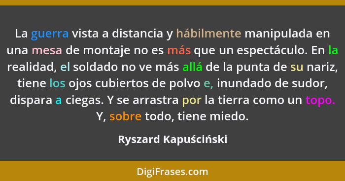 La guerra vista a distancia y hábilmente manipulada en una mesa de montaje no es más que un espectáculo. En la realidad, el sold... - Ryszard Kapuściński