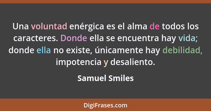 Una voluntad enérgica es el alma de todos los caracteres. Donde ella se encuentra hay vida; donde ella no existe, únicamente hay debil... - Samuel Smiles