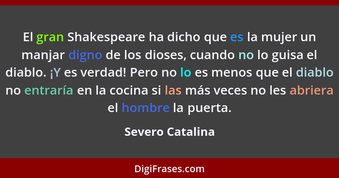 El gran Shakespeare ha dicho que es la mujer un manjar digno de los dioses, cuando no lo guisa el diablo. ¡Y es verdad! Pero no lo e... - Severo Catalina