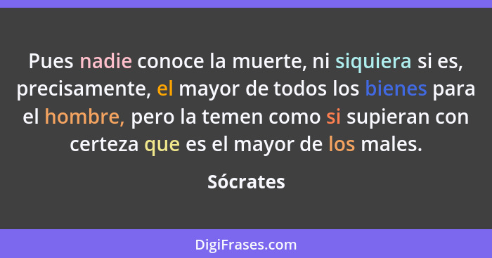 Pues nadie conoce la muerte, ni siquiera si es, precisamente, el mayor de todos los bienes para el hombre, pero la temen como si supieran c... - Sócrates