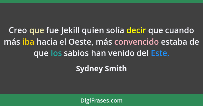 Creo que fue Jekill quien solía decir que cuando más iba hacia el Oeste, más convencido estaba de que los sabios han venido del Este.... - Sydney Smith