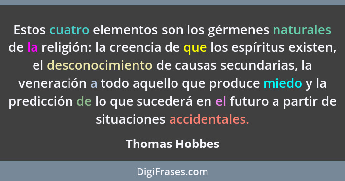 Estos cuatro elementos son los gérmenes naturales de la religión: la creencia de que los espíritus existen, el desconocimiento de caus... - Thomas Hobbes