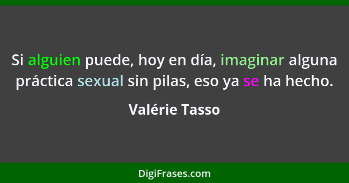 Si alguien puede, hoy en día, imaginar alguna práctica sexual sin pilas, eso ya se ha hecho.... - Valérie Tasso