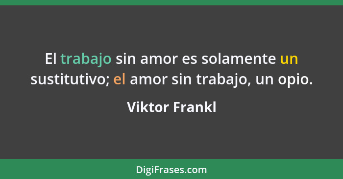 El trabajo sin amor es solamente un sustitutivo; el amor sin trabajo, un opio.... - Viktor Frankl