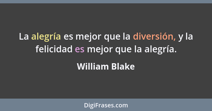 La alegría es mejor que la diversión, y la felicidad es mejor que la alegría.... - William Blake