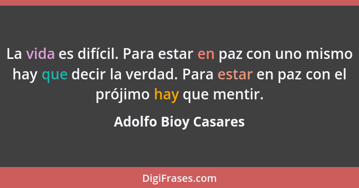 La vida es difícil. Para estar en paz con uno mismo hay que decir la verdad. Para estar en paz con el prójimo hay que mentir.... - Adolfo Bioy Casares