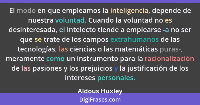 El modo en que empleamos la inteligencia, depende de nuestra voluntad. Cuando la voluntad no es desinteresada, el intelecto tiende a e... - Aldous Huxley