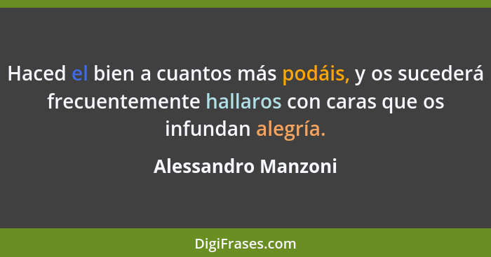 Haced el bien a cuantos más podáis, y os sucederá frecuentemente hallaros con caras que os infundan alegría.... - Alessandro Manzoni