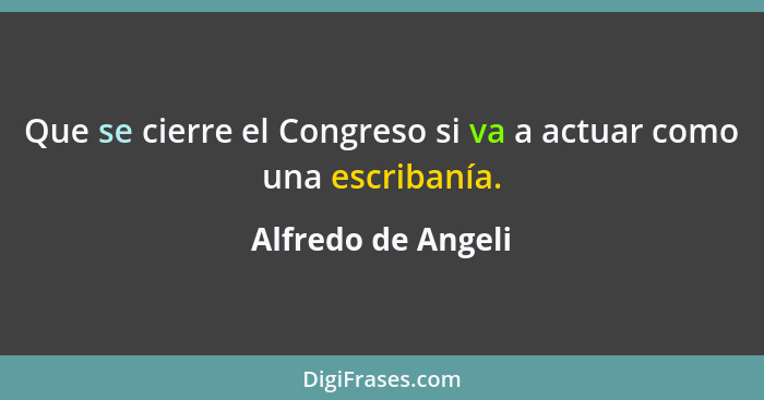 Que se cierre el Congreso si va a actuar como una escribanía.... - Alfredo de Angeli