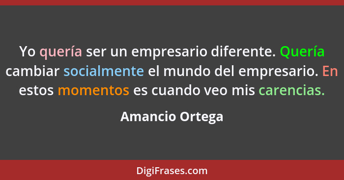 Yo quería ser un empresario diferente. Quería cambiar socialmente el mundo del empresario. En estos momentos es cuando veo mis carenc... - Amancio Ortega