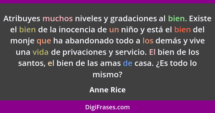 Atribuyes muchos niveles y gradaciones al bien. Existe el bien de la inocencia de un niño y está el bien del monje que ha abandonado todo... - Anne Rice