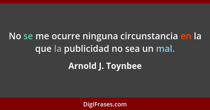 No se me ocurre ninguna circunstancia en la que la publicidad no sea un mal.... - Arnold J. Toynbee