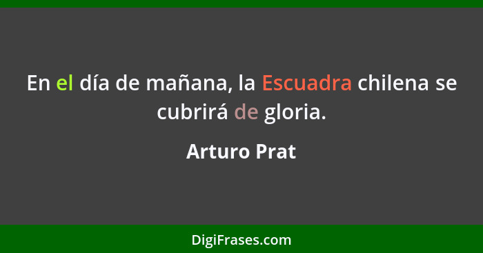 En el día de mañana, la Escuadra chilena se cubrirá de gloria.... - Arturo Prat