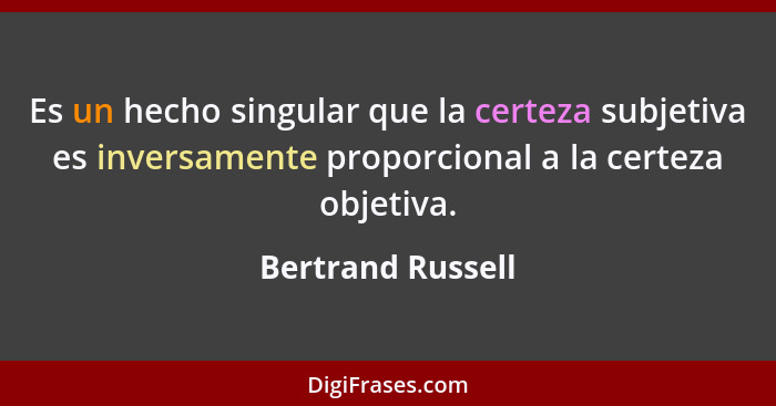 Es un hecho singular que la certeza subjetiva es inversamente proporcional a la certeza objetiva.... - Bertrand Russell