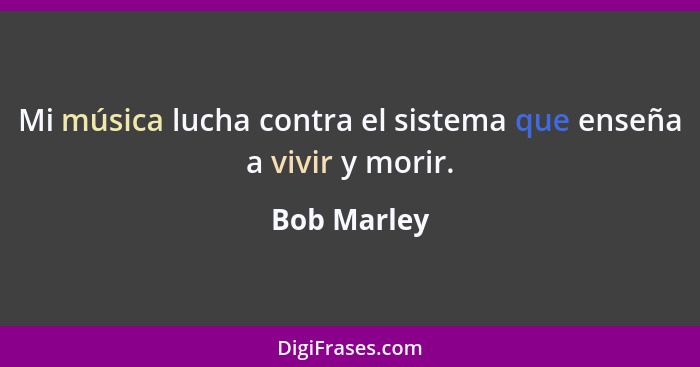 Mi música lucha contra el sistema que enseña a vivir y morir.... - Bob Marley