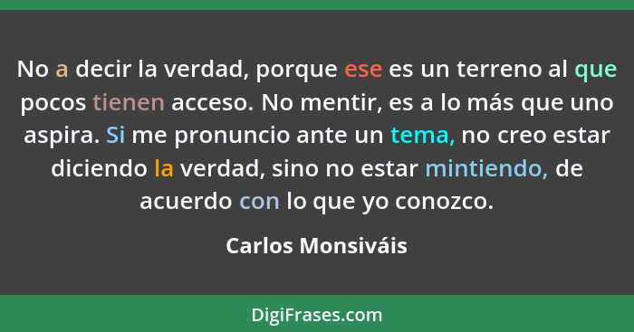 No a decir la verdad, porque ese es un terreno al que pocos tienen acceso. No mentir, es a lo más que uno aspira. Si me pronuncio a... - Carlos Monsiváis