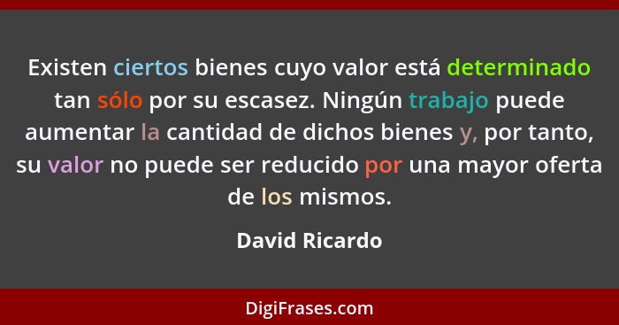 Existen ciertos bienes cuyo valor está determinado tan sólo por su escasez. Ningún trabajo puede aumentar la cantidad de dichos bienes... - David Ricardo