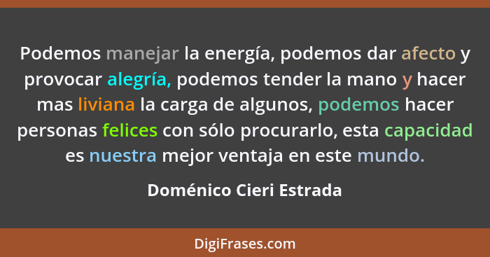 Podemos manejar la energía, podemos dar afecto y provocar alegría, podemos tender la mano y hacer mas liviana la carga de alg... - Doménico Cieri Estrada