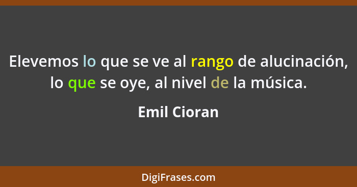 Elevemos lo que se ve al rango de alucinación, lo que se oye, al nivel de la música.... - Emil Cioran