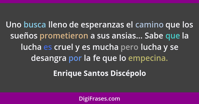 Uno busca lleno de esperanzas el camino que los sueños prometieron a sus ansias... Sabe que la lucha es cruel y es mucha pe... - Enrique Santos Discépolo