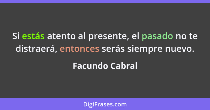 Si estás atento al presente, el pasado no te distraerá, entonces serás siempre nuevo.... - Facundo Cabral