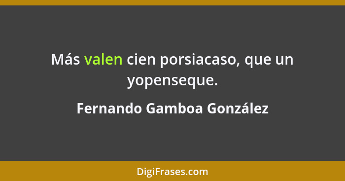 Más valen cien porsiacaso, que un yopenseque.... - Fernando Gamboa González