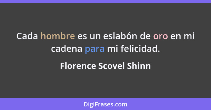 Cada hombre es un eslabón de oro en mi cadena para mi felicidad.... - Florence Scovel Shinn