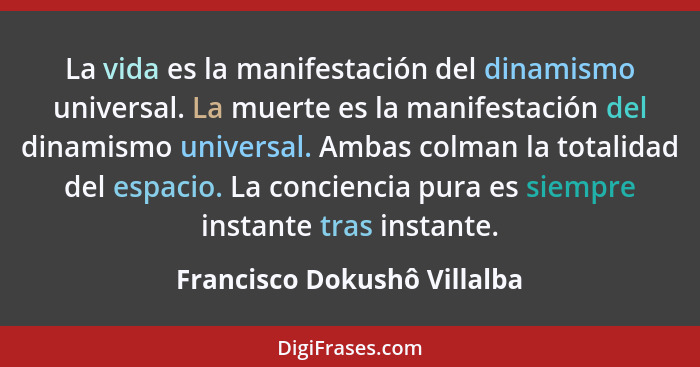 La vida es la manifestación del dinamismo universal. La muerte es la manifestación del dinamismo universal. Ambas colman... - Francisco Dokushô Villalba