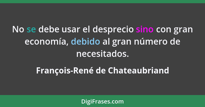 No se debe usar el desprecio sino con gran economía, debido al gran número de necesitados.... - François-René de Chateaubriand