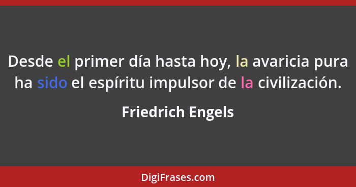 Desde el primer día hasta hoy, la avaricia pura ha sido el espíritu impulsor de la civilización.... - Friedrich Engels